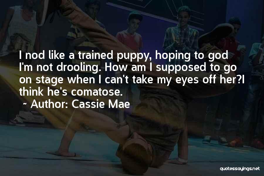 Cassie Mae Quotes: I Nod Like A Trained Puppy, Hoping To God I'm Not Drooling. How Am I Supposed To Go On Stage