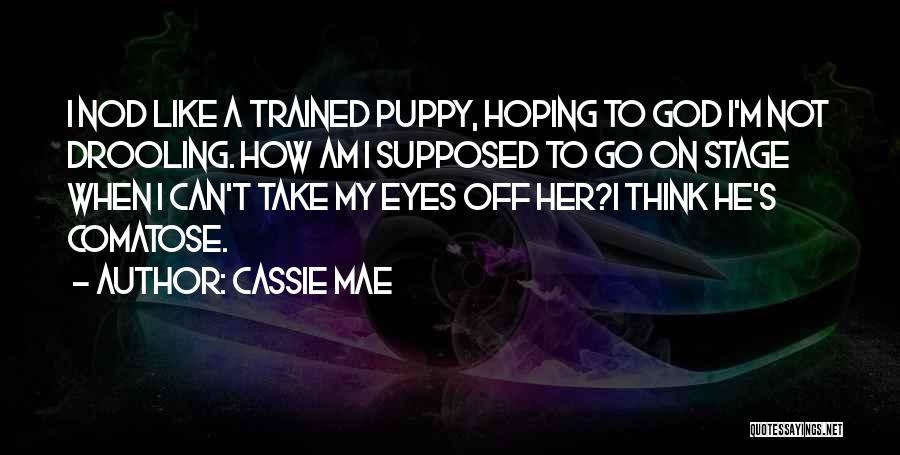 Cassie Mae Quotes: I Nod Like A Trained Puppy, Hoping To God I'm Not Drooling. How Am I Supposed To Go On Stage