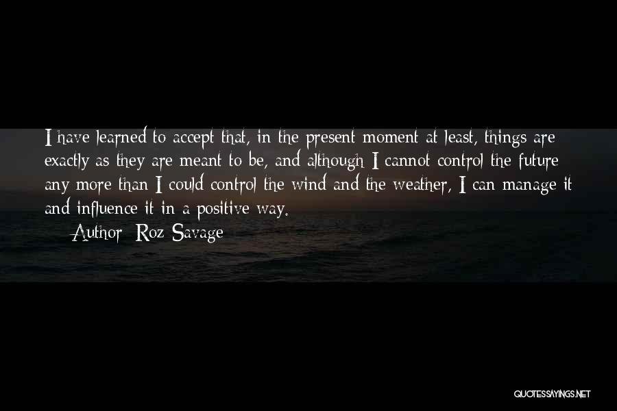 Roz Savage Quotes: I Have Learned To Accept That, In The Present Moment At Least, Things Are Exactly As They Are Meant To