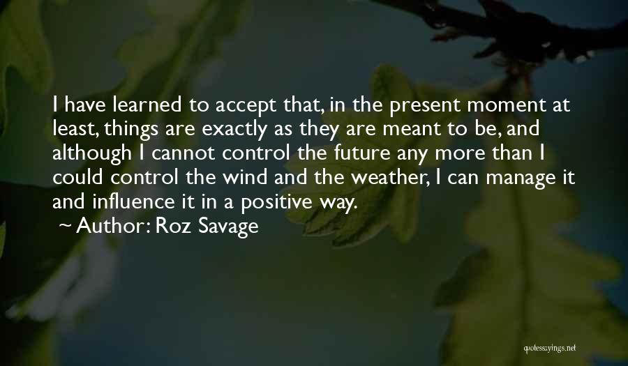 Roz Savage Quotes: I Have Learned To Accept That, In The Present Moment At Least, Things Are Exactly As They Are Meant To