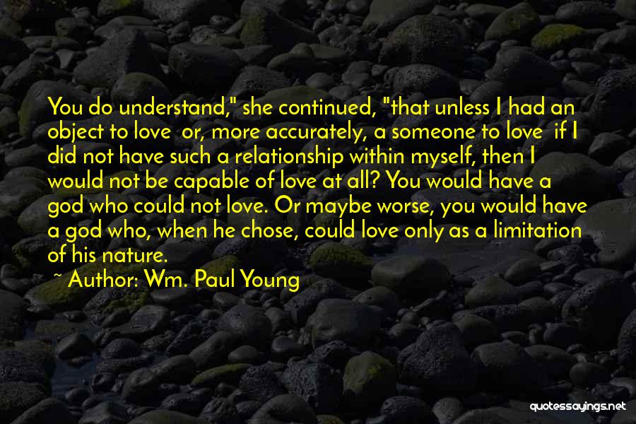 Wm. Paul Young Quotes: You Do Understand, She Continued, That Unless I Had An Object To Love Or, More Accurately, A Someone To Love