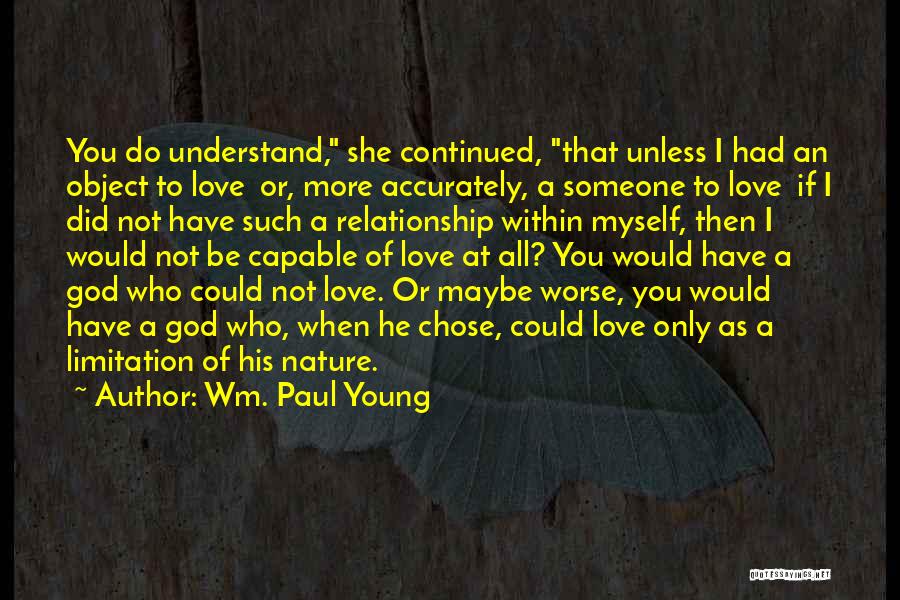 Wm. Paul Young Quotes: You Do Understand, She Continued, That Unless I Had An Object To Love Or, More Accurately, A Someone To Love