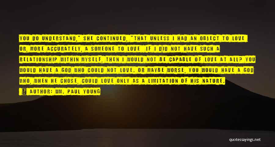 Wm. Paul Young Quotes: You Do Understand, She Continued, That Unless I Had An Object To Love Or, More Accurately, A Someone To Love