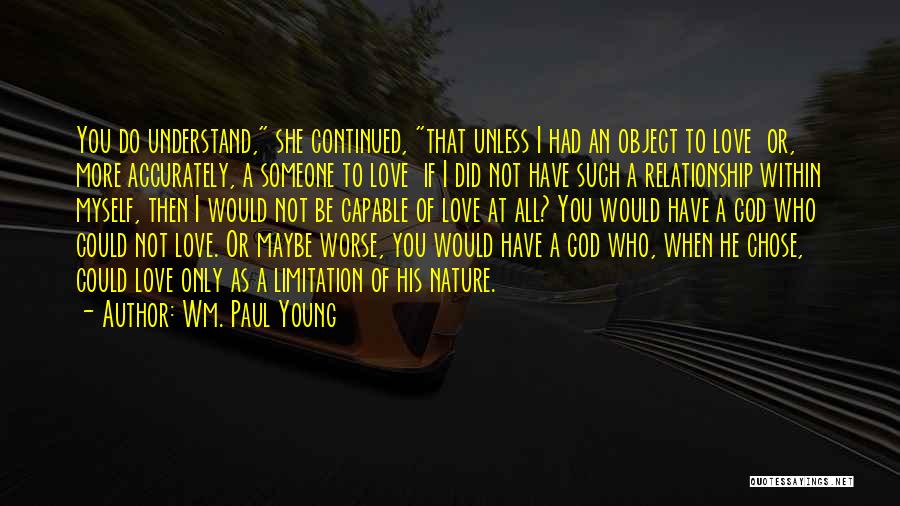 Wm. Paul Young Quotes: You Do Understand, She Continued, That Unless I Had An Object To Love Or, More Accurately, A Someone To Love