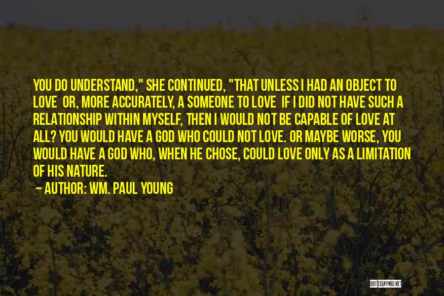 Wm. Paul Young Quotes: You Do Understand, She Continued, That Unless I Had An Object To Love Or, More Accurately, A Someone To Love