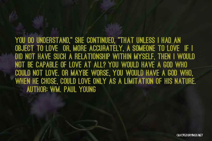 Wm. Paul Young Quotes: You Do Understand, She Continued, That Unless I Had An Object To Love Or, More Accurately, A Someone To Love