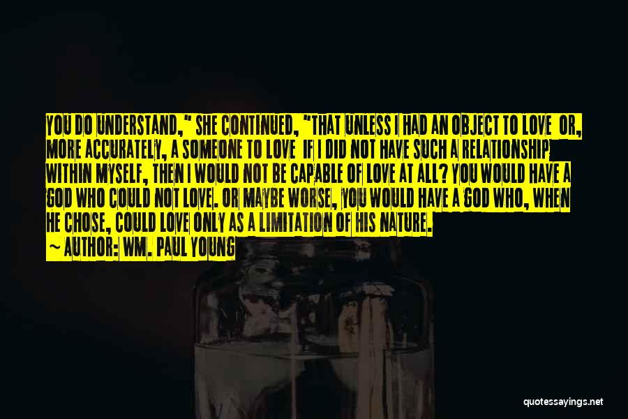 Wm. Paul Young Quotes: You Do Understand, She Continued, That Unless I Had An Object To Love Or, More Accurately, A Someone To Love