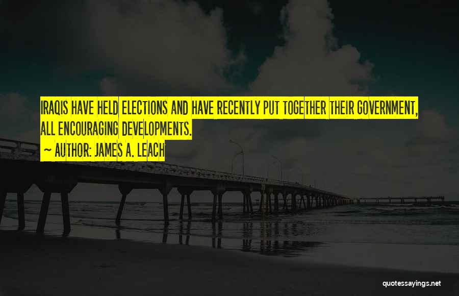 James A. Leach Quotes: Iraqis Have Held Elections And Have Recently Put Together Their Government, All Encouraging Developments.