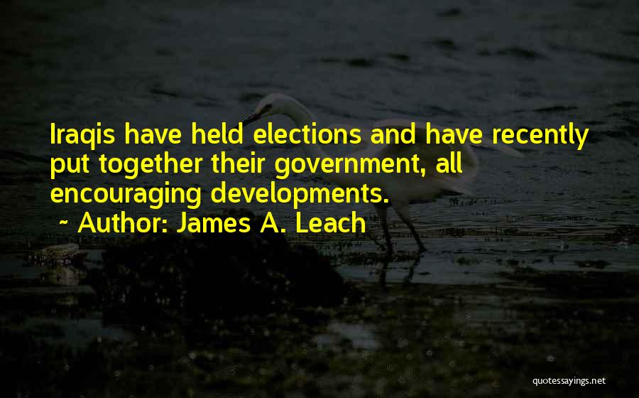 James A. Leach Quotes: Iraqis Have Held Elections And Have Recently Put Together Their Government, All Encouraging Developments.