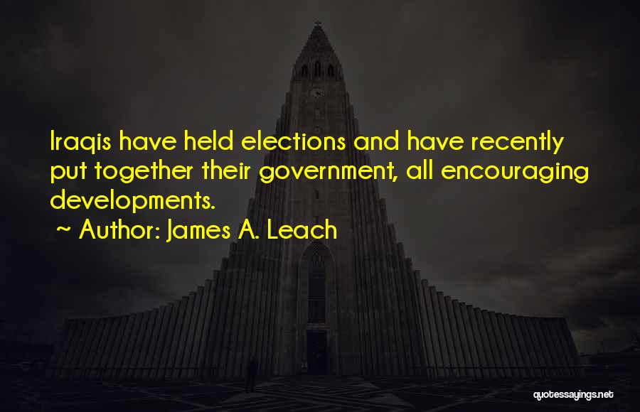 James A. Leach Quotes: Iraqis Have Held Elections And Have Recently Put Together Their Government, All Encouraging Developments.