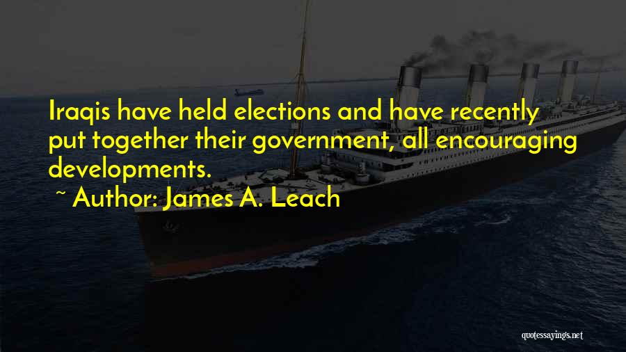 James A. Leach Quotes: Iraqis Have Held Elections And Have Recently Put Together Their Government, All Encouraging Developments.