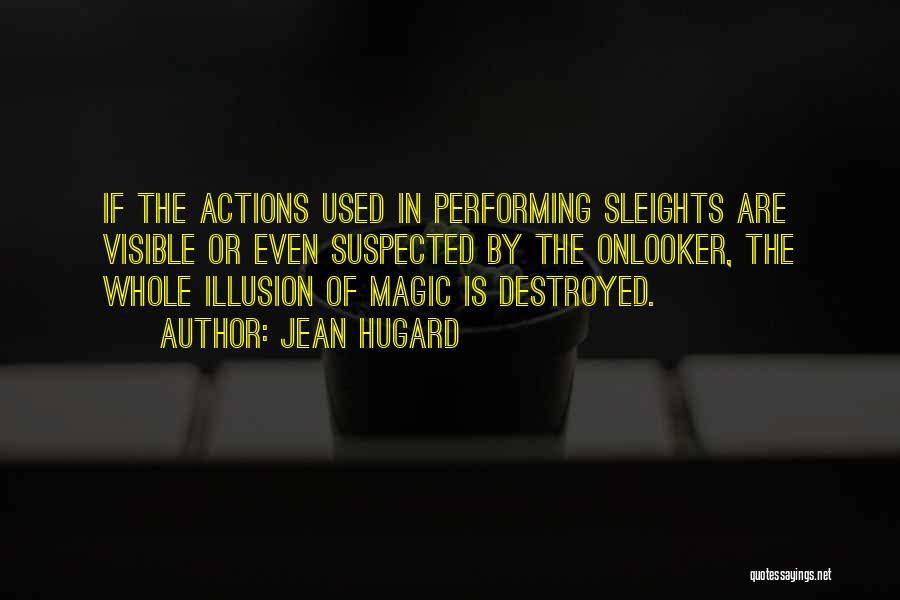 Jean Hugard Quotes: If The Actions Used In Performing Sleights Are Visible Or Even Suspected By The Onlooker, The Whole Illusion Of Magic