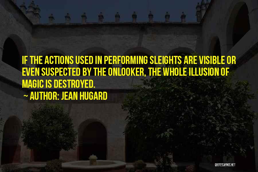 Jean Hugard Quotes: If The Actions Used In Performing Sleights Are Visible Or Even Suspected By The Onlooker, The Whole Illusion Of Magic