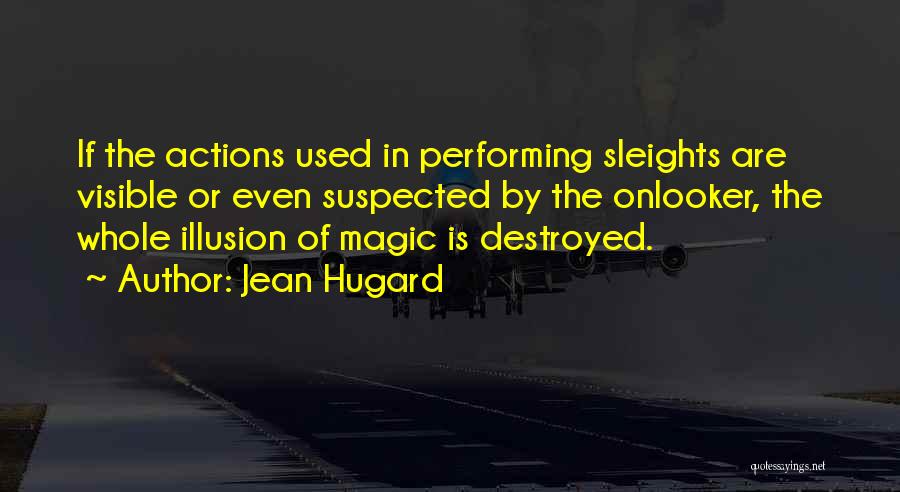 Jean Hugard Quotes: If The Actions Used In Performing Sleights Are Visible Or Even Suspected By The Onlooker, The Whole Illusion Of Magic