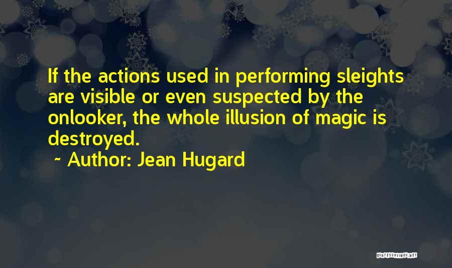 Jean Hugard Quotes: If The Actions Used In Performing Sleights Are Visible Or Even Suspected By The Onlooker, The Whole Illusion Of Magic