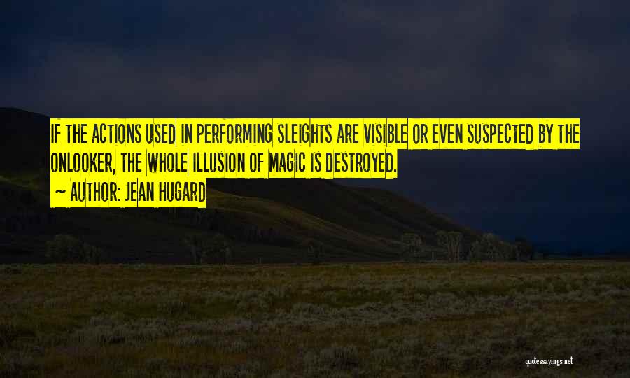 Jean Hugard Quotes: If The Actions Used In Performing Sleights Are Visible Or Even Suspected By The Onlooker, The Whole Illusion Of Magic