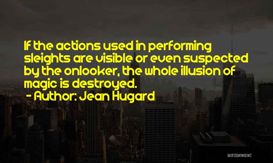 Jean Hugard Quotes: If The Actions Used In Performing Sleights Are Visible Or Even Suspected By The Onlooker, The Whole Illusion Of Magic