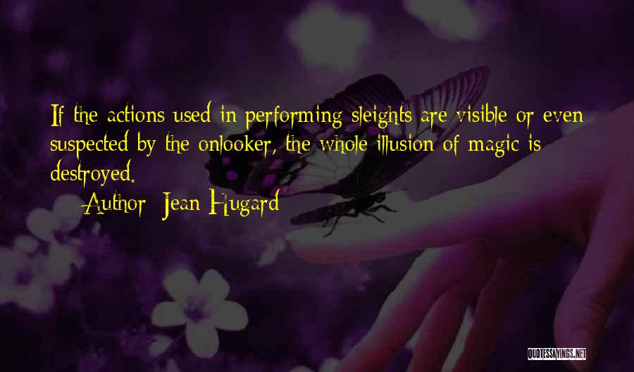 Jean Hugard Quotes: If The Actions Used In Performing Sleights Are Visible Or Even Suspected By The Onlooker, The Whole Illusion Of Magic