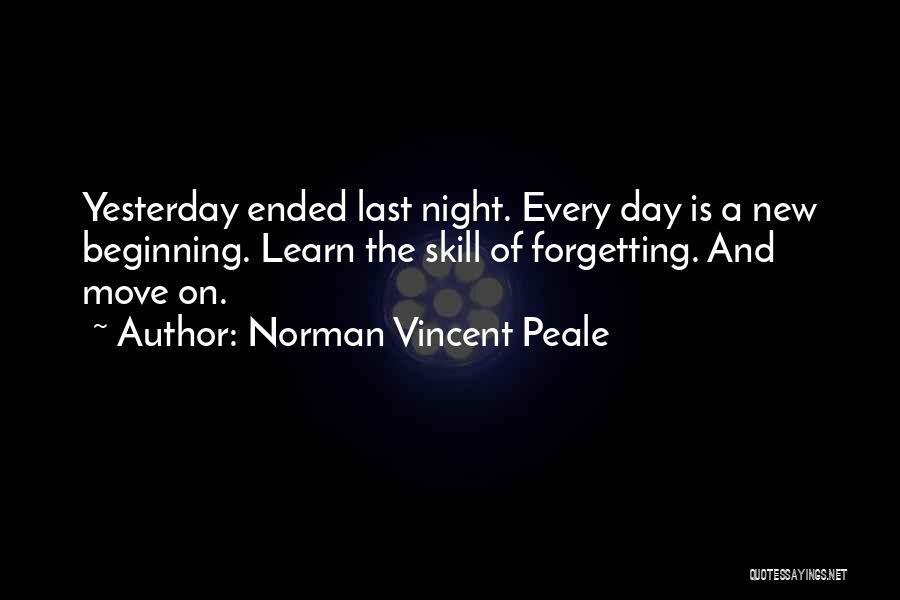 Norman Vincent Peale Quotes: Yesterday Ended Last Night. Every Day Is A New Beginning. Learn The Skill Of Forgetting. And Move On.