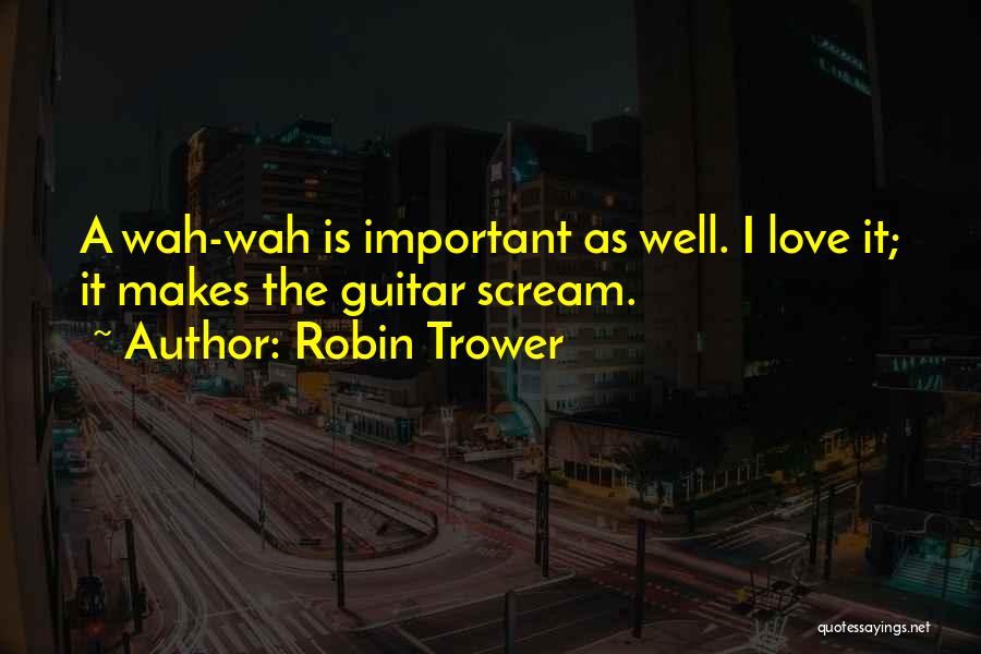 Robin Trower Quotes: A Wah-wah Is Important As Well. I Love It; It Makes The Guitar Scream.