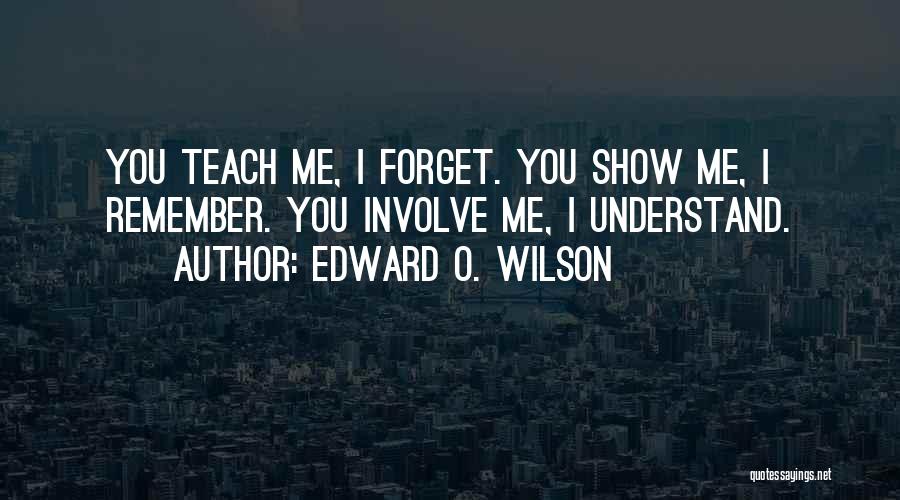 Edward O. Wilson Quotes: You Teach Me, I Forget. You Show Me, I Remember. You Involve Me, I Understand.