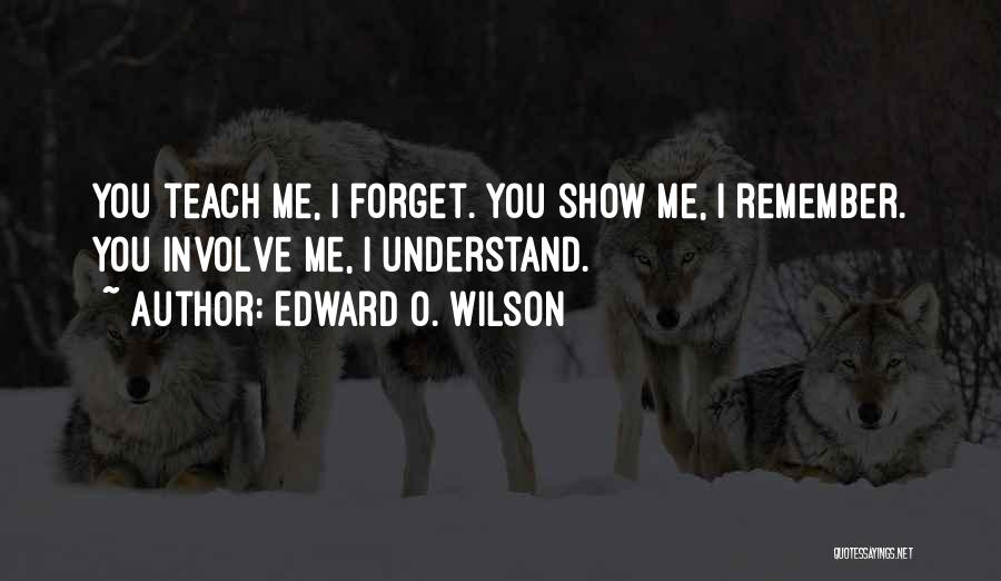 Edward O. Wilson Quotes: You Teach Me, I Forget. You Show Me, I Remember. You Involve Me, I Understand.