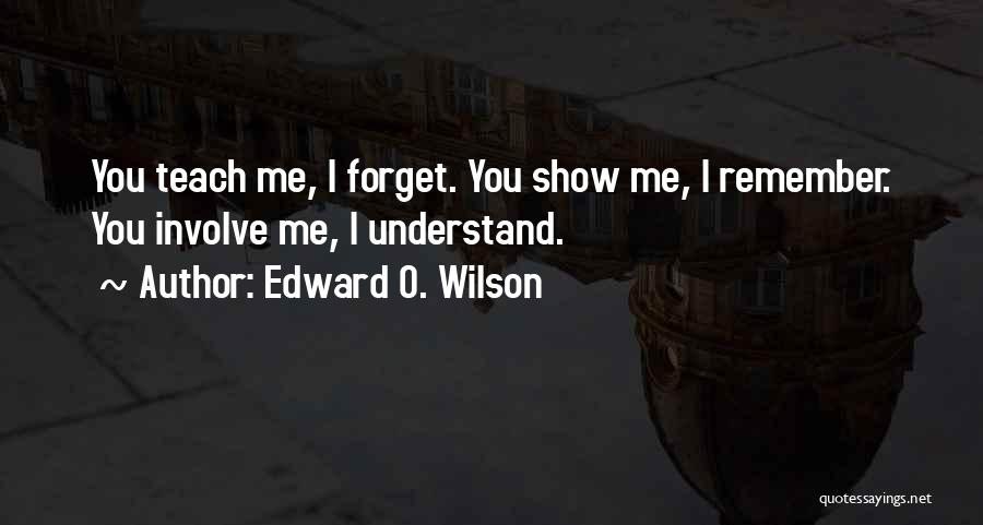 Edward O. Wilson Quotes: You Teach Me, I Forget. You Show Me, I Remember. You Involve Me, I Understand.