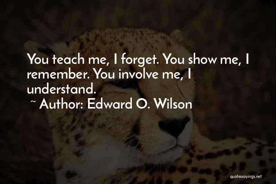 Edward O. Wilson Quotes: You Teach Me, I Forget. You Show Me, I Remember. You Involve Me, I Understand.