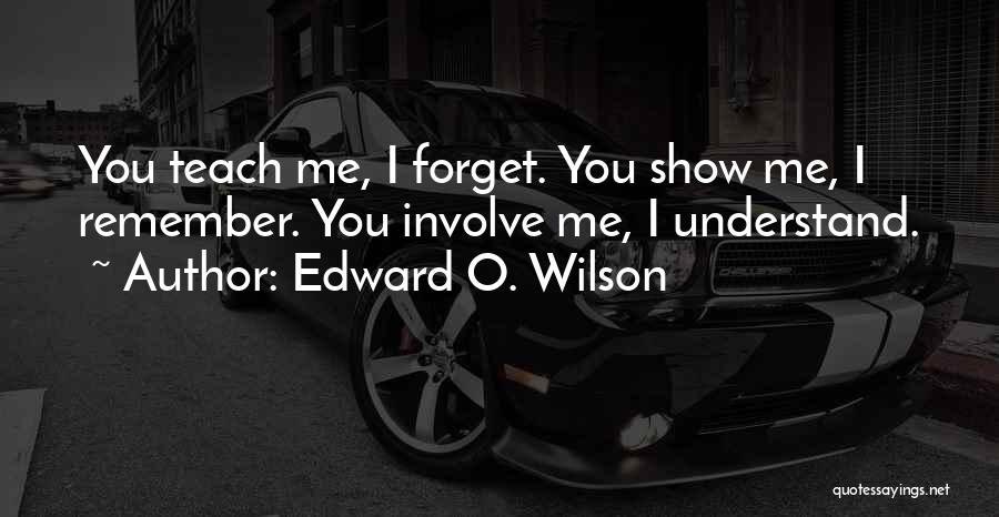 Edward O. Wilson Quotes: You Teach Me, I Forget. You Show Me, I Remember. You Involve Me, I Understand.