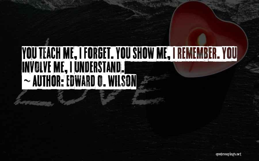 Edward O. Wilson Quotes: You Teach Me, I Forget. You Show Me, I Remember. You Involve Me, I Understand.