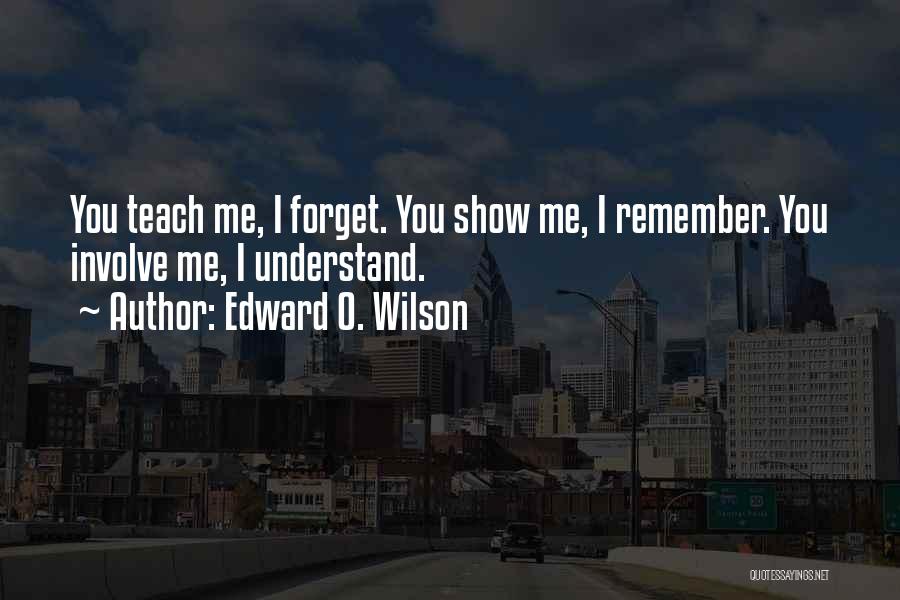 Edward O. Wilson Quotes: You Teach Me, I Forget. You Show Me, I Remember. You Involve Me, I Understand.