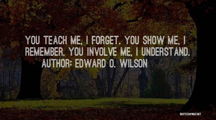 Edward O. Wilson Quotes: You Teach Me, I Forget. You Show Me, I Remember. You Involve Me, I Understand.