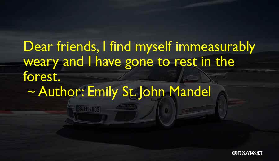 Emily St. John Mandel Quotes: Dear Friends, I Find Myself Immeasurably Weary And I Have Gone To Rest In The Forest.