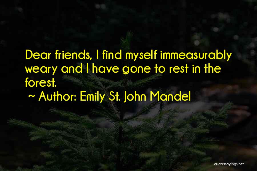 Emily St. John Mandel Quotes: Dear Friends, I Find Myself Immeasurably Weary And I Have Gone To Rest In The Forest.