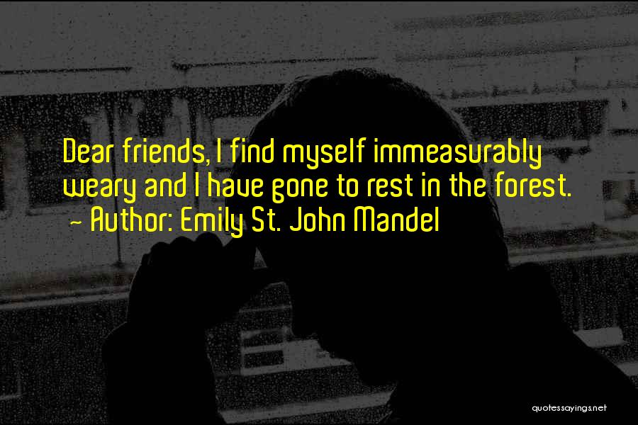 Emily St. John Mandel Quotes: Dear Friends, I Find Myself Immeasurably Weary And I Have Gone To Rest In The Forest.