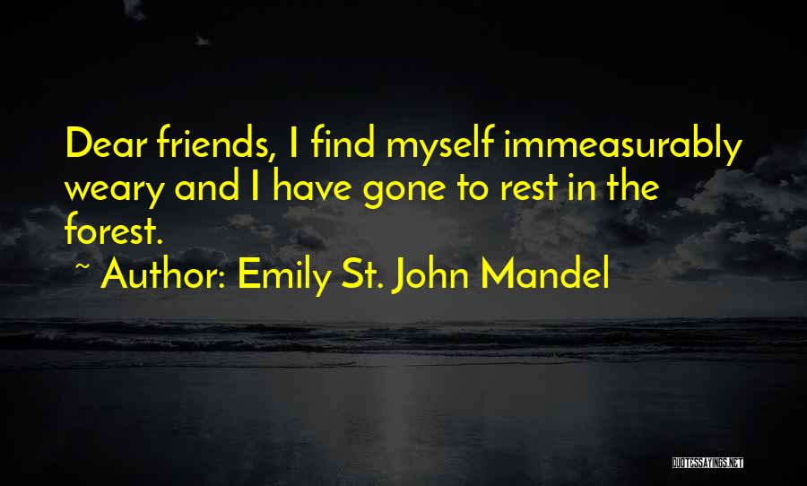 Emily St. John Mandel Quotes: Dear Friends, I Find Myself Immeasurably Weary And I Have Gone To Rest In The Forest.