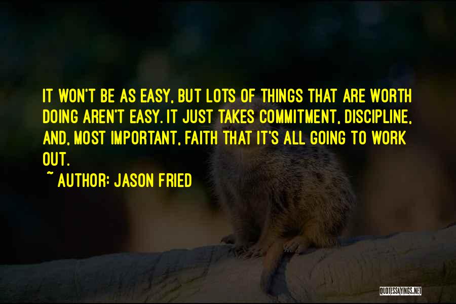 Jason Fried Quotes: It Won't Be As Easy, But Lots Of Things That Are Worth Doing Aren't Easy. It Just Takes Commitment, Discipline,