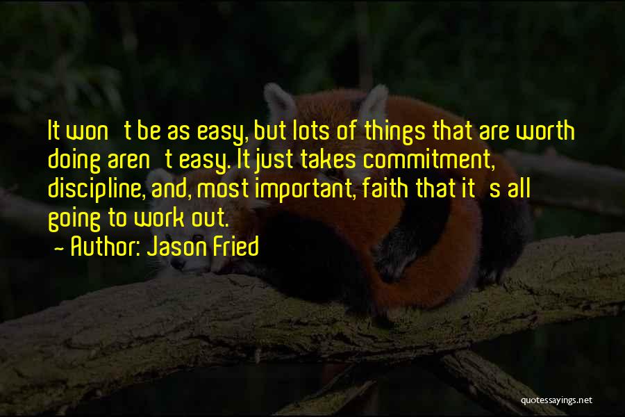 Jason Fried Quotes: It Won't Be As Easy, But Lots Of Things That Are Worth Doing Aren't Easy. It Just Takes Commitment, Discipline,