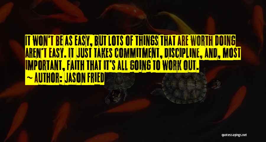 Jason Fried Quotes: It Won't Be As Easy, But Lots Of Things That Are Worth Doing Aren't Easy. It Just Takes Commitment, Discipline,