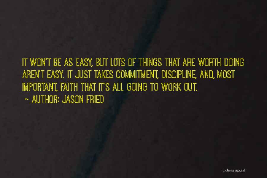 Jason Fried Quotes: It Won't Be As Easy, But Lots Of Things That Are Worth Doing Aren't Easy. It Just Takes Commitment, Discipline,