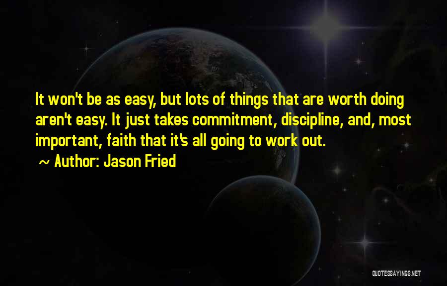 Jason Fried Quotes: It Won't Be As Easy, But Lots Of Things That Are Worth Doing Aren't Easy. It Just Takes Commitment, Discipline,