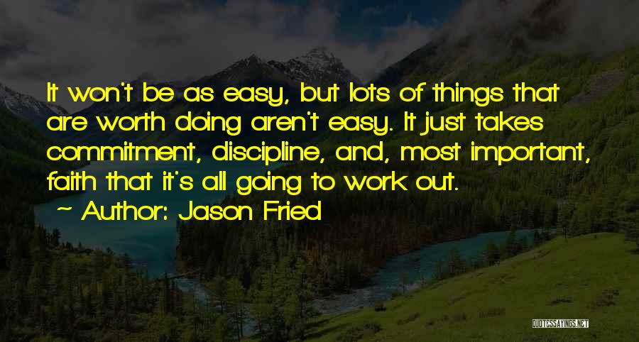 Jason Fried Quotes: It Won't Be As Easy, But Lots Of Things That Are Worth Doing Aren't Easy. It Just Takes Commitment, Discipline,