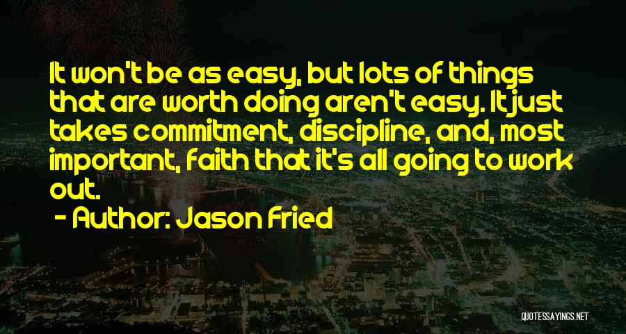 Jason Fried Quotes: It Won't Be As Easy, But Lots Of Things That Are Worth Doing Aren't Easy. It Just Takes Commitment, Discipline,