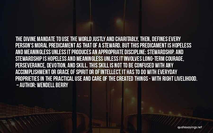 Wendell Berry Quotes: The Divine Mandate To Use The World Justly And Charitably, Then, Defines Every Person's Moral Predicament As That Of A