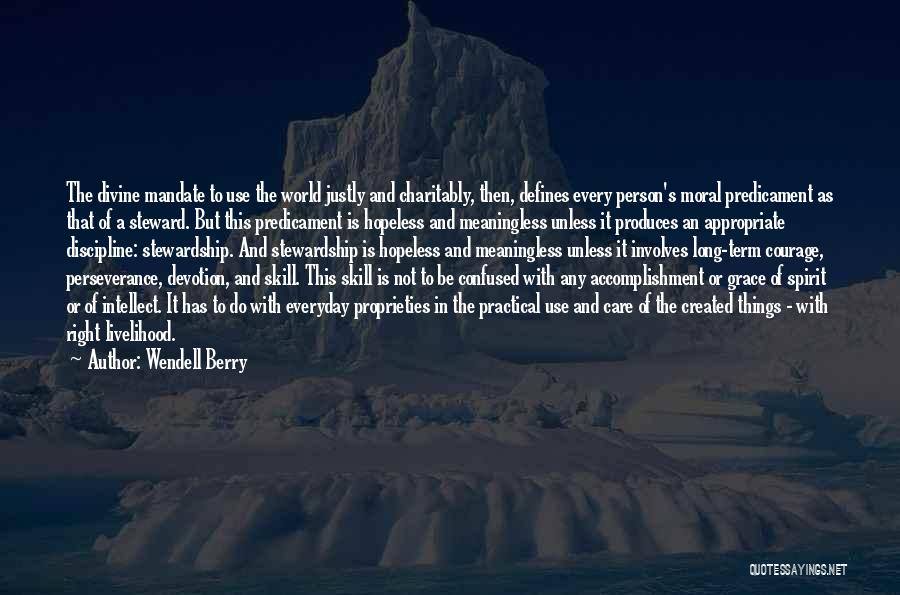 Wendell Berry Quotes: The Divine Mandate To Use The World Justly And Charitably, Then, Defines Every Person's Moral Predicament As That Of A