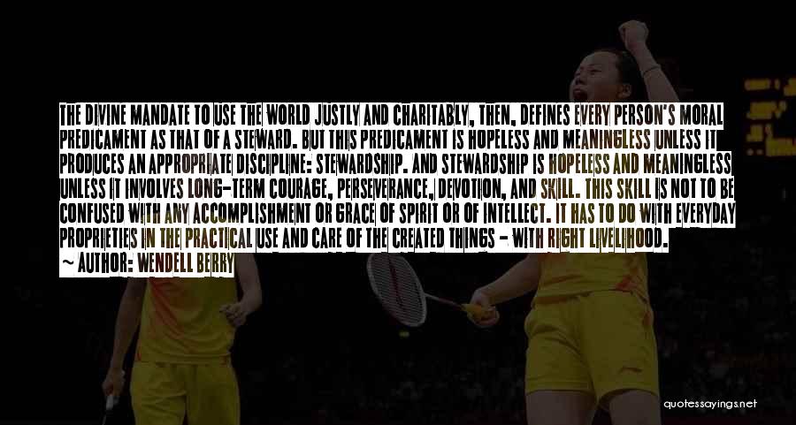 Wendell Berry Quotes: The Divine Mandate To Use The World Justly And Charitably, Then, Defines Every Person's Moral Predicament As That Of A