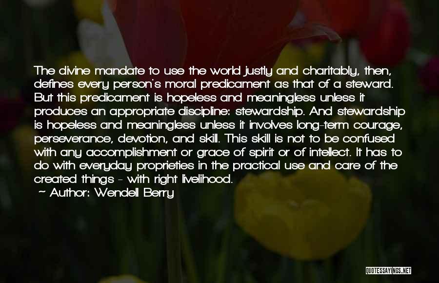 Wendell Berry Quotes: The Divine Mandate To Use The World Justly And Charitably, Then, Defines Every Person's Moral Predicament As That Of A