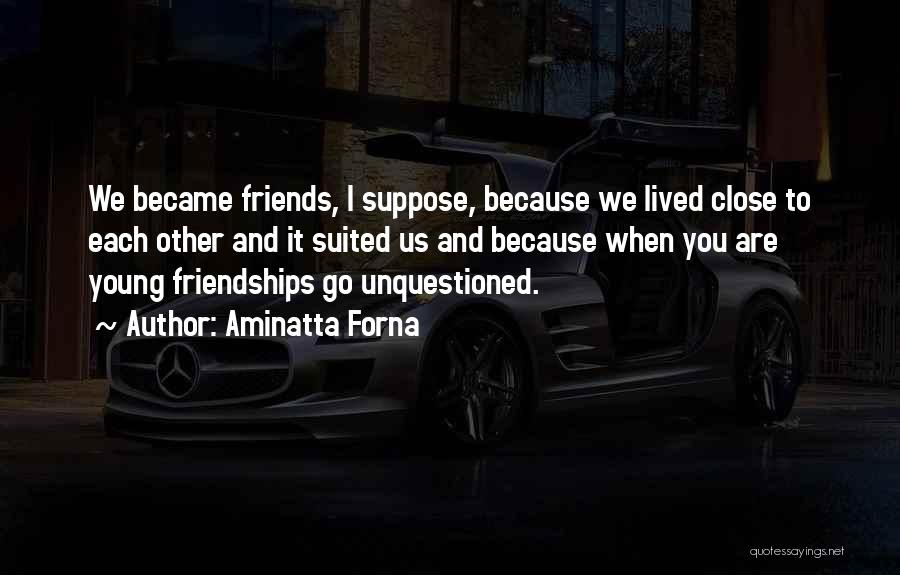 Aminatta Forna Quotes: We Became Friends, I Suppose, Because We Lived Close To Each Other And It Suited Us And Because When You