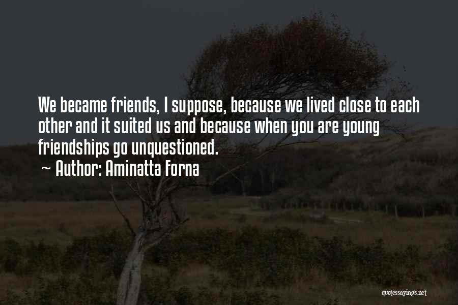 Aminatta Forna Quotes: We Became Friends, I Suppose, Because We Lived Close To Each Other And It Suited Us And Because When You