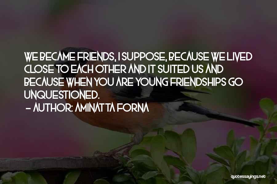 Aminatta Forna Quotes: We Became Friends, I Suppose, Because We Lived Close To Each Other And It Suited Us And Because When You